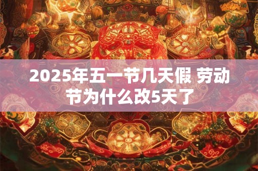 2025年五一节几天假 劳动节为什么改5天了