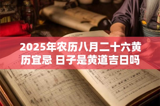 2025年农历八月二十六黄历宜忌 日子是黄道吉日吗