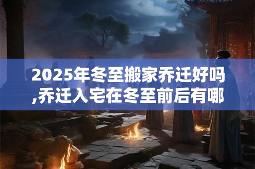 2025年冬至搬家乔迁好吗,乔迁入宅在冬至前后有哪些讲究？