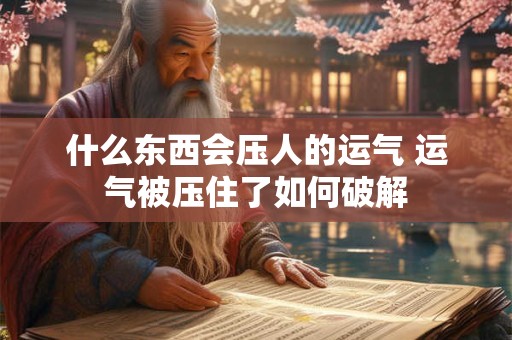 什么东西会压人的运气 运气被压住了如何破解