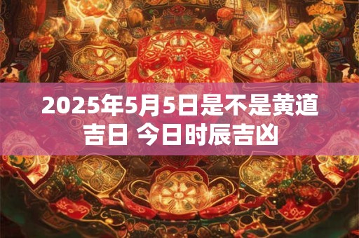 2025年5月5日是不是黄道吉日 今日时辰吉凶