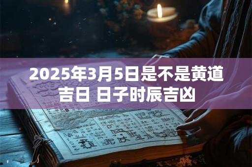 2025年3月5日是不是黄道吉日 日子时辰吉凶