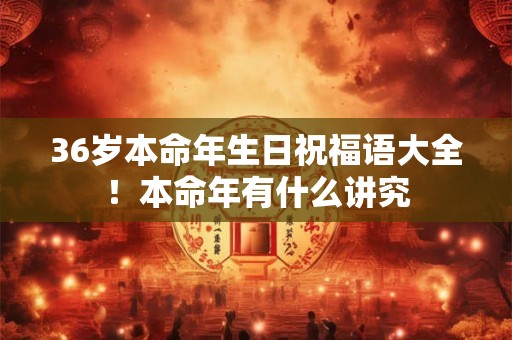36岁本命年生日祝福语大全！本命年有什么讲究