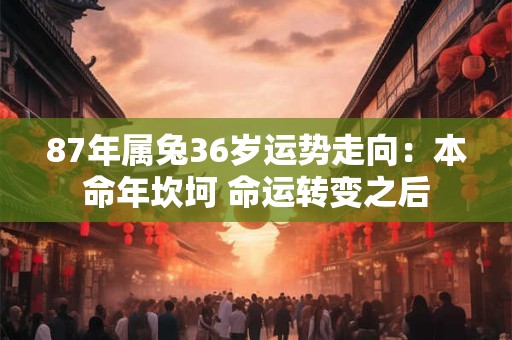 87年属兔36岁运势走向：本命年坎坷 命运转变之后