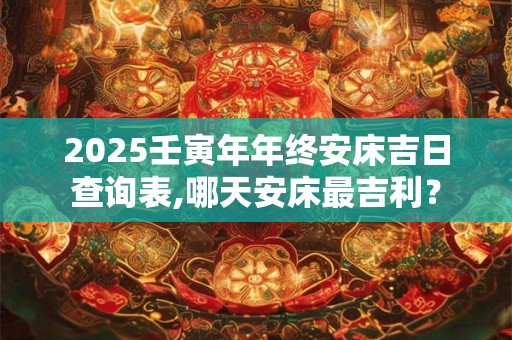 2025壬寅年年终安床吉日查询表,哪天安床最吉利？