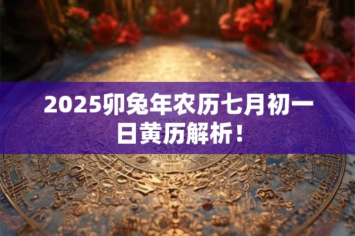 2025卯兔年农历七月初一日黄历解析！