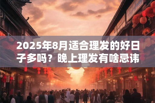 2025年8月适合理发的好日子多吗？晚上理发有啥忌讳
