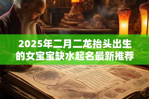 2025年二月二龙抬头出生的女宝宝缺水起名最新推荐