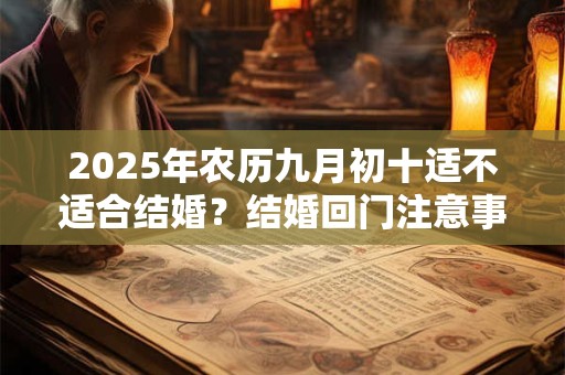 2025年农历九月初十适不适合结婚？结婚回门注意事项