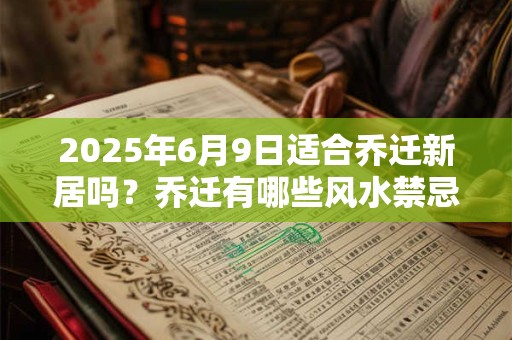 2025年6月9日适合乔迁新居吗？乔迁有哪些风水禁忌？