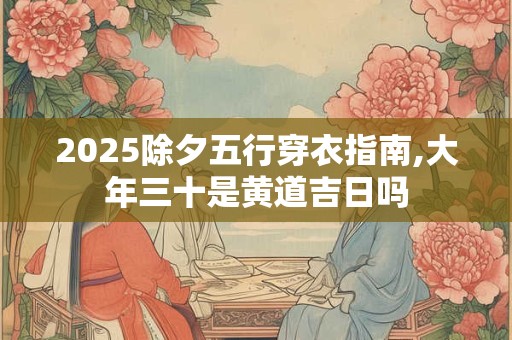 2025除夕五行穿衣指南,大年三十是黄道吉日吗