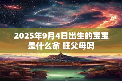 详细阅读:2025年9月4日出生的宝宝是什么命 旺父母吗 2025年9月4日出生的宝宝是什么命 旺父母吗