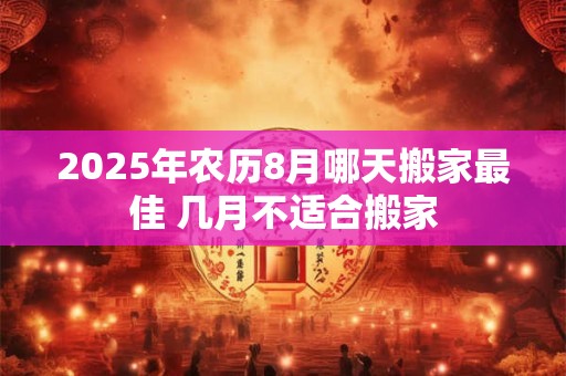 2025年农历8月哪天搬家最佳 几月不适合搬家