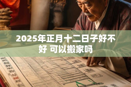 2025年正月十二日子好不好 可以搬家吗