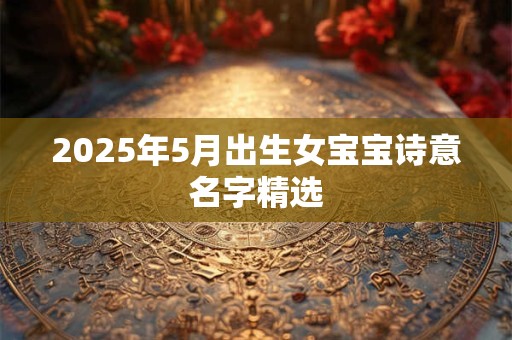 2025年5月出生女宝宝诗意名字精选
