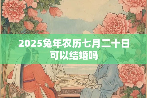 2025兔年农历七月二十日可以结婚吗