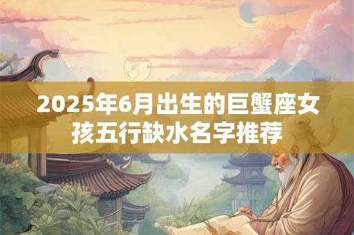 2025年6月出生的巨蟹座女孩五行缺水名字推荐
