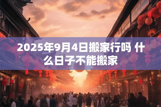 2025年9月4日搬家行吗 什么日子不能搬家