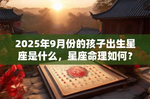 2025年9月份的孩子出生星座是什么，星座命理如何？