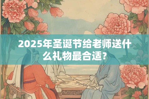 2025年圣诞节给老师送什么礼物最合适？