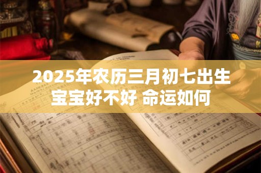 2025年农历三月初七出生宝宝好不好 命运如何