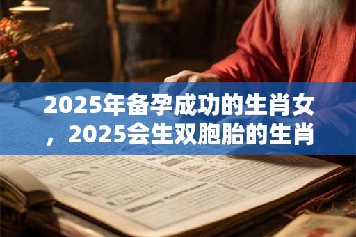 2025年备孕成功的生肖女，2025会生双胞胎的生肖