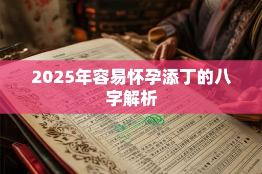 2025年容易怀孕添丁的八字解析