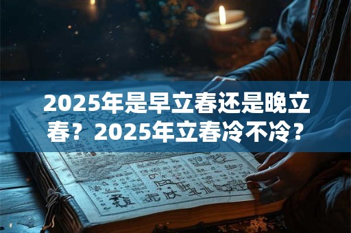2025年是早立春还是晚立春？2025年立春冷不冷？