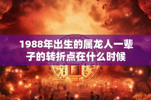 1988年出生的属龙人一辈子的转折点在什么时候