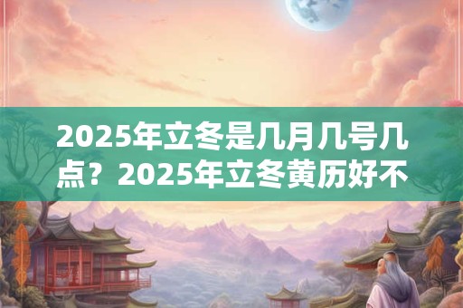2025年立冬是几月几号几点？2025年立冬黄历好不好？