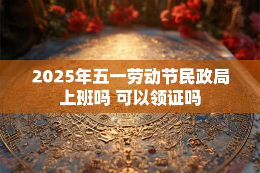 2025年五一劳动节民政局上班吗 可以领证吗