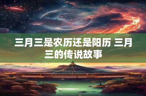 三月三是农历还是阳历 三月三的传说故事