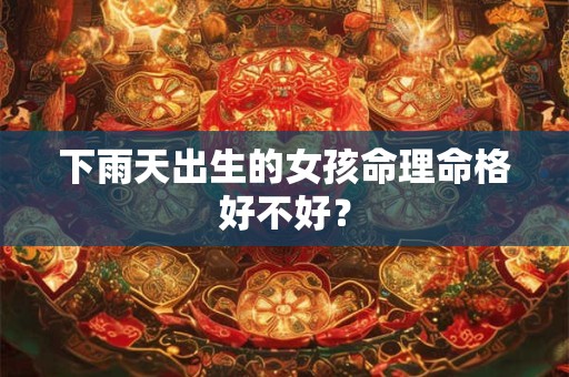 下雨天出生的女孩命理命格好不好？