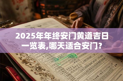 2025年年终安门黄道吉日一览表,哪天适合安门？