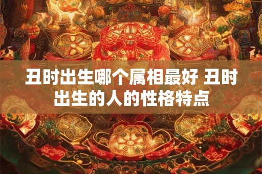 丑时出生哪个属相最好 丑时出生的人的性格特点