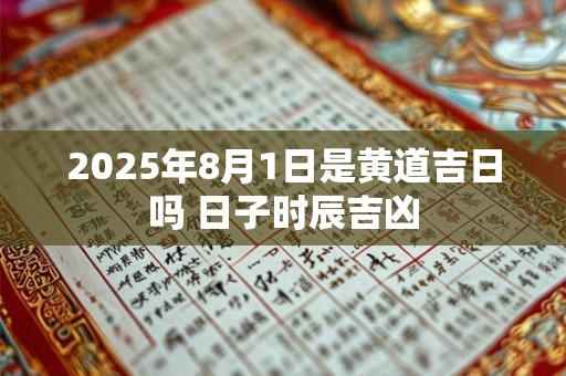 详细阅读:2025年8月1日是黄道吉日吗 日子时辰吉凶 2025年8月1日是黄道吉日吗 日子时辰吉凶