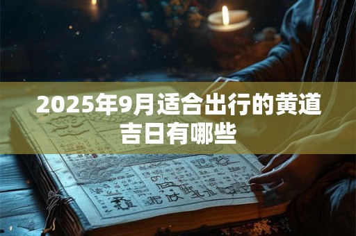 2025年9月适合出行的黄道吉日有哪些