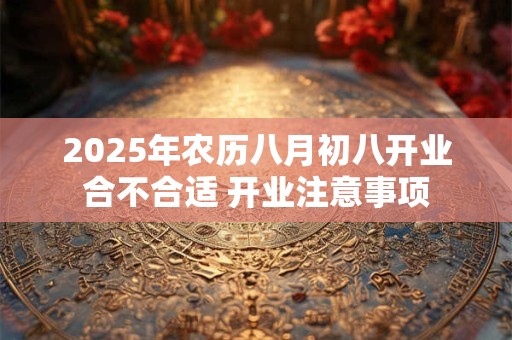 2025年农历八月初八开业合不合适 开业注意事项