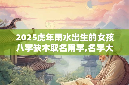 2025虎年雨水出生的女孩八字缺木取名用字,名字大全