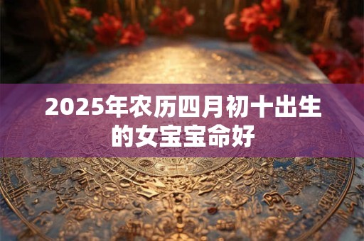 2025年农历四月初十出生的女宝宝命好