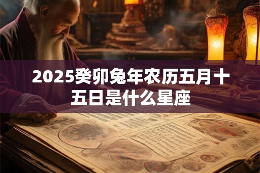 2025癸卯兔年农历五月十五日是什么星座
