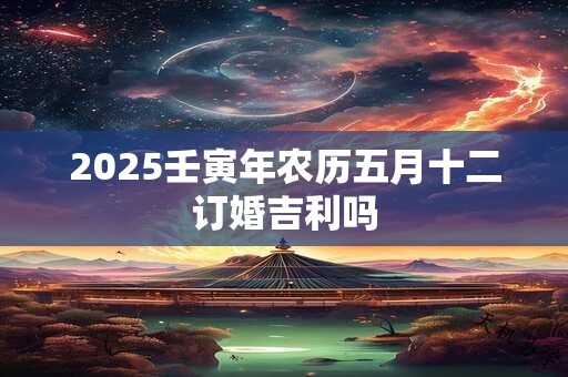 2025壬寅年农历五月十二订婚吉利吗