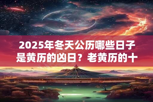 2025年冬天公历哪些日子是黄历的凶日？老黄历的十二神煞