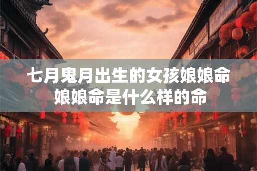 七月鬼月出生的女孩娘娘命 娘娘命是什么样的命