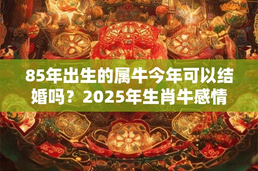 85年出生的属牛今年可以结婚吗？2025年生肖牛感情运势