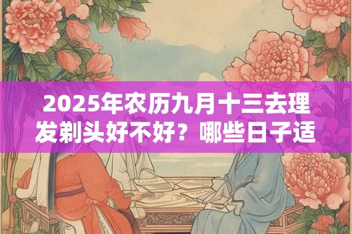 2025年农历九月十三去理发剃头好不好？哪些日子适合剪发