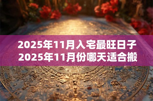2025年11月入宅最旺日子 2025年11月份哪天适合搬家乔迁