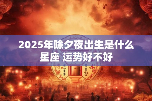 2025年除夕夜出生是什么星座 运势好不好