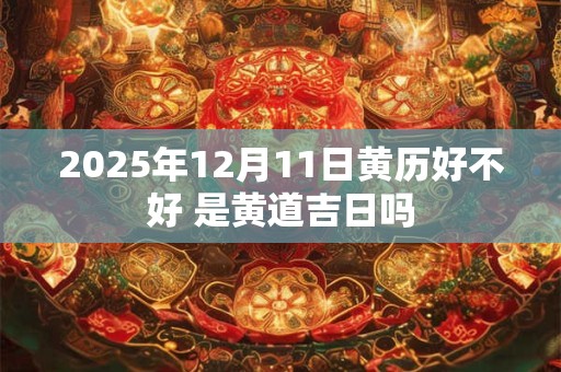 2025年12月11日黄历好不好 是黄道吉日吗