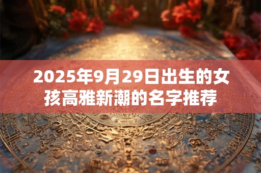 2025年9月29日出生的女孩高雅新潮的名字推荐